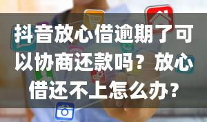 抖音放心借逾期了可以协商还款吗？放心借还不上怎么办？