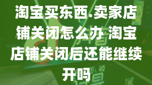 淘宝买东西.卖家店铺关闭怎么办 淘宝店铺关闭后还能继续开吗