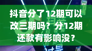 抖音分了12期可以改三期吗？分12期还款有影响没？