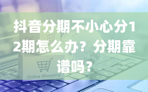 抖音分期不小心分12期怎么办？分期靠谱吗？