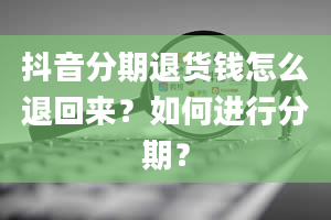 抖音分期退货钱怎么退回来？如何进行分期？