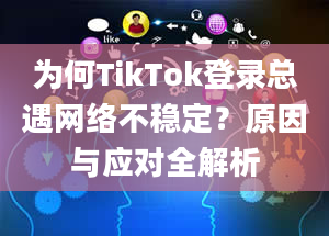 为何TikTok登录总遇网络不稳定？原因与应对全解析