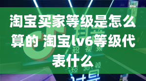 淘宝买家等级是怎么算的 淘宝lv6等级代表什么