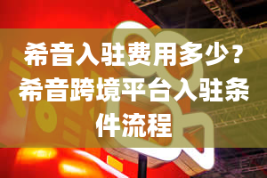 希音入驻费用多少？希音跨境平台入驻条件流程