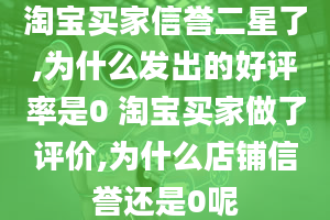 淘宝买家信誉二星了,为什么发出的好评率是0 淘宝买家做了评价,为什么店铺信誉还是0呢