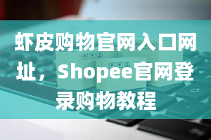 虾皮购物官网入口网址，Shopee官网登录购物教程