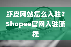 虾皮网站怎么入驻？Shopee官网入驻流程