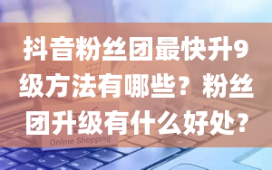 抖音粉丝团最快升9级方法有哪些？粉丝团升级有什么好处？