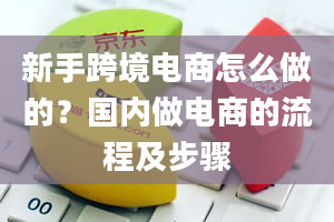 新手跨境电商怎么做的？国内做电商的流程及步骤