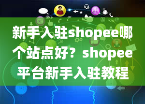 新手入驻shopee哪个站点好？shopee平台新手入驻教程