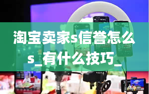 淘宝卖家s信誉怎么s_有什么技巧_