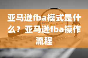 亚马逊fba模式是什么？亚马逊fba操作流程