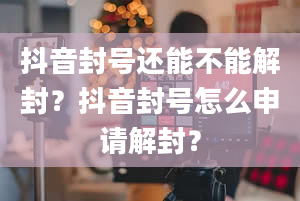 抖音封号还能不能解封？抖音封号怎么申请解封？