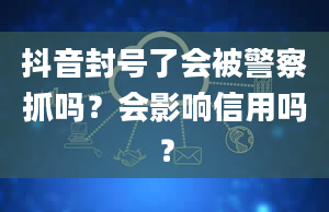 抖音封号了会被警察抓吗？会影响信用吗？