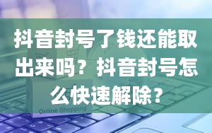 抖音封号了钱还能取出来吗？抖音封号怎么快速解除？