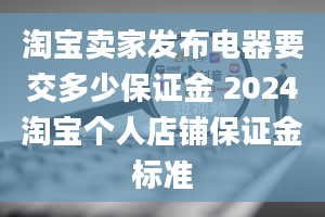 淘宝卖家发布电器要交多少保证金 2024淘宝个人店铺保证金标准