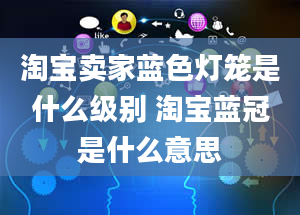 淘宝卖家蓝色灯笼是什么级别 淘宝蓝冠是什么意思