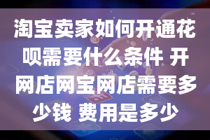 淘宝卖家如何开通花呗需要什么条件 开网店网宝网店需要多少钱 费用是多少