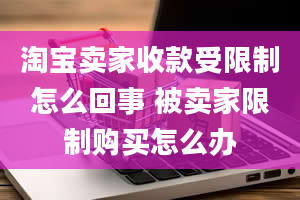 淘宝卖家收款受限制怎么回事 被卖家限制购买怎么办