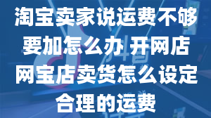 淘宝卖家说运费不够要加怎么办 开网店网宝店卖货怎么设定合理的运费