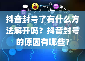 抖音封号了有什么方法解开吗？抖音封号的原因有哪些？