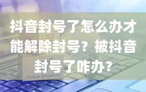 抖音封号了怎么办才能解除封号？被抖音封号了咋办？