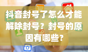 抖音封号了怎么才能解除封号？封号的原因有哪些？