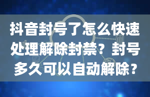 抖音封号了怎么快速处理解除封禁？封号多久可以自动解除？