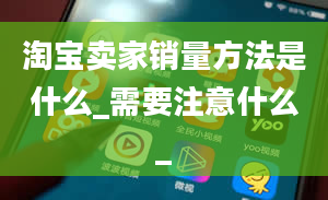 淘宝卖家销量方法是什么_需要注意什么_