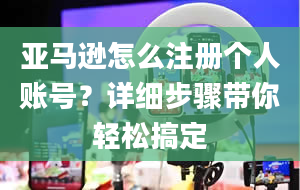 亚马逊怎么注册个人账号？详细步骤带你轻松搞定