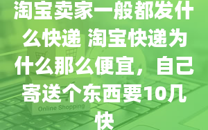 淘宝卖家一般都发什么快递 淘宝快递为什么那么便宜，自己寄送个东西要10几快