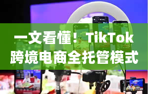 一文看懂！TikTok跨境电商全托管模式