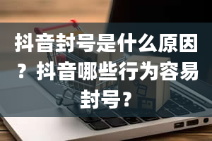 抖音封号是什么原因？抖音哪些行为容易封号？