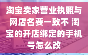 淘宝卖家营业执照与网店名要一致不 淘宝的开店绑定的手机号怎么改