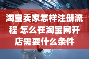 淘宝卖家怎样注册流程 怎么在淘宝网开店需要什么条件