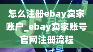 怎么注册ebay卖家账户_ebay卖家账号官网注册流程