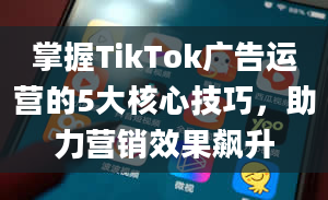 掌握TikTok广告运营的5大核心技巧，助力营销效果飙升