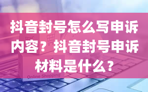 抖音封号怎么写申诉内容？抖音封号申诉材料是什么？