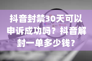 抖音封禁30天可以申诉成功吗？抖音解封一单多少钱？