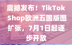 震撼发布！TikTok Shop欧洲五国版图扩张，7月1日起逐步开放