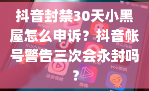 抖音封禁30天小黑屋怎么申诉？抖音帐号警告三次会永封吗？