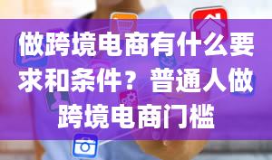 做跨境电商有什么要求和条件？普通人做跨境电商门槛