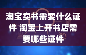 淘宝卖书需要什么证件 淘宝上开书店需要哪些证件