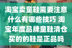 淘宝卖童鞋需要注意什么有哪些技巧 淘宝年度品牌童鞋清仓买的的鞋是正品吗