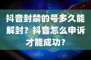 抖音封禁的号多久能解封？抖音怎么申诉才能成功？