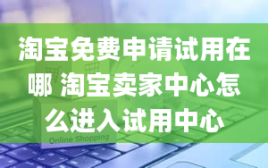 淘宝免费申请试用在哪 淘宝卖家中心怎么进入试用中心