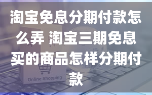 淘宝免息分期付款怎么弄 淘宝三期免息买的商品怎样分期付款