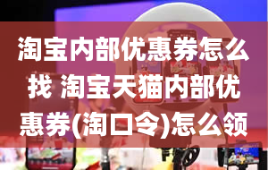 淘宝内部优惠券怎么找 淘宝天猫内部优惠券(淘口令)怎么领