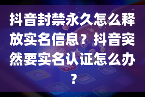 抖音封禁永久怎么释放实名信息？抖音突然要实名认证怎么办？