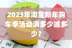 2023年淘宝新年购车季活动满多少减多少？